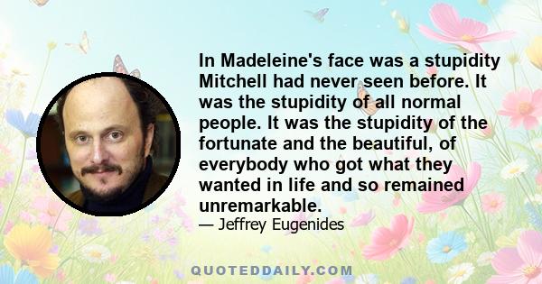 In Madeleine's face was a stupidity Mitchell had never seen before. It was the stupidity of all normal people. It was the stupidity of the fortunate and the beautiful, of everybody who got what they wanted in life and