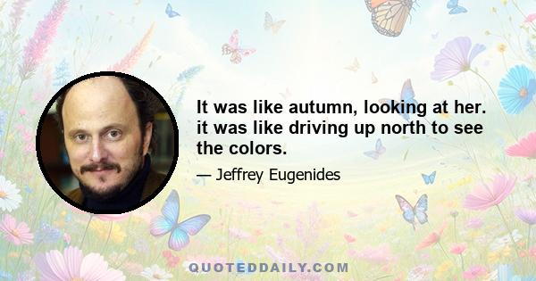 It was like autumn, looking at her. it was like driving up north to see the colors.