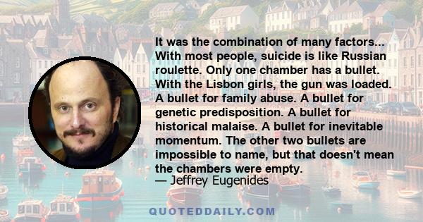 It was the combination of many factors... With most people, suicide is like Russian roulette. Only one chamber has a bullet. With the Lisbon girls, the gun was loaded. A bullet for family abuse. A bullet for genetic