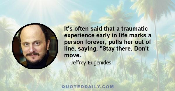 It's often said that a traumatic experience early in life marks a person forever, pulls her out of line, saying, Stay there. Don't move.