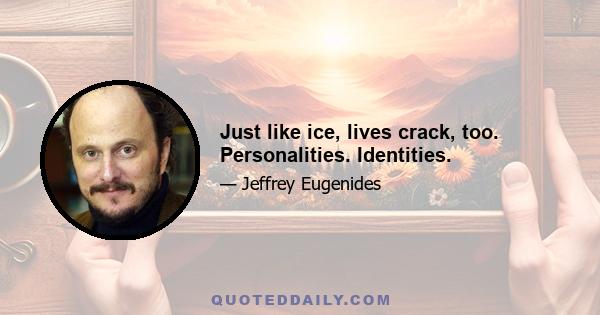 Just like ice, lives crack, too. Personalities. Identities.