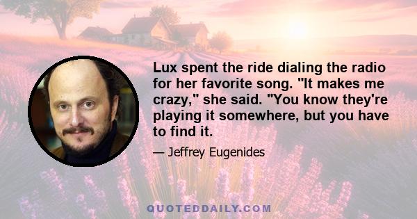 Lux spent the ride dialing the radio for her favorite song. It makes me crazy, she said. You know they're playing it somewhere, but you have to find it.