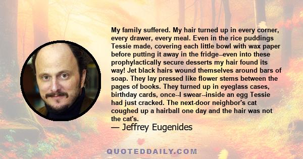 My family suffered. My hair turned up in every corner, every drawer, every meal. Even in the rice puddings Tessie made, covering each little bowl with wax paper before putting it away in the fridge--even into these