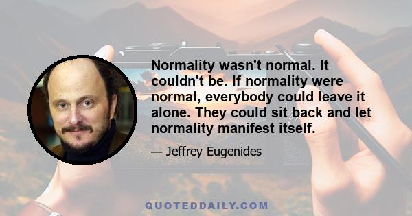 Normality wasn't normal. It couldn't be. If normality were normal, everybody could leave it alone. They could sit back and let normality manifest itself.