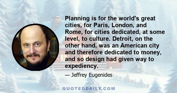 Planning is for the world's great cities, for Paris, London, and Rome, for cities dedicated, at some level, to culture. Detroit, on the other hand, was an American city and therefore dedicated to money, and so design