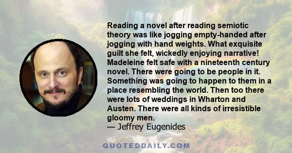 Reading a novel after reading semiotic theory was like jogging empty-handed after jogging with hand weights. What exquisite guilt she felt, wickedly enjoying narrative! Madeleine felt safe with a nineteenth century