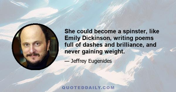 She could become a spinster, like Emily Dickinson, writing poems full of dashes and brilliance, and never gaining weight.