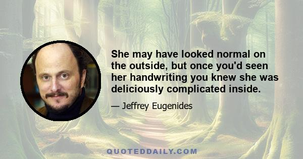 She may have looked normal on the outside, but once you'd seen her handwriting you knew she was deliciously complicated inside.