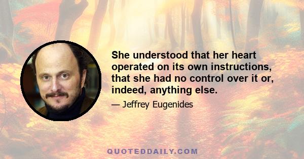She understood that her heart operated on its own instructions, that she had no control over it or, indeed, anything else.