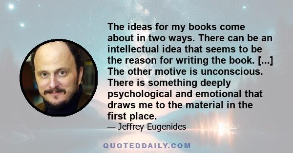 The ideas for my books come about in two ways. There can be an intellectual idea that seems to be the reason for writing the book. [...] The other motive is unconscious. There is something deeply psychological and