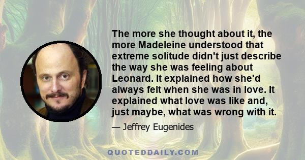 The more she thought about it, the more Madeleine understood that extreme solitude didn't just describe the way she was feeling about Leonard. It explained how she'd always felt when she was in love. It explained what