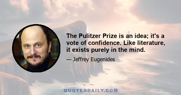 The Pulitzer Prize is an idea; it's a vote of confidence. Like literature, it exists purely in the mind.