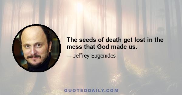 The seeds of death get lost in the mess that God made us.