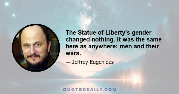 The Statue of Liberty's gender changed nothing. It was the same here as anywhere: men and their wars.