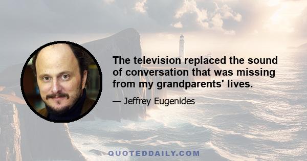 The television replaced the sound of conversation that was missing from my grandparents' lives.