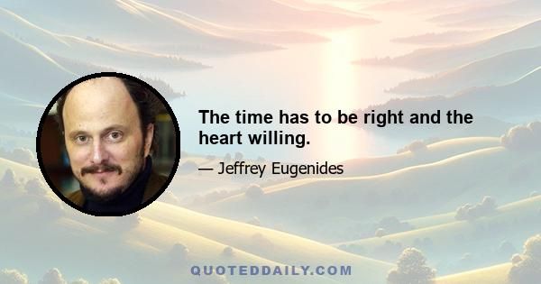 The time has to be right and the heart willing.