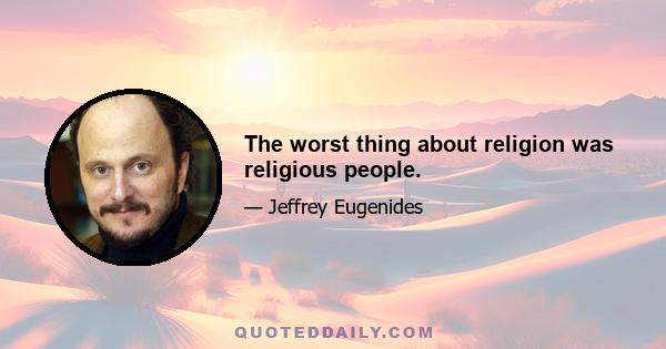 The worst thing about religion was religious people.