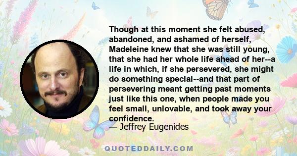 Though at this moment she felt abused, abandoned, and ashamed of herself, Madeleine knew that she was still young, that she had her whole life ahead of her--a life in which, if she persevered, she might do something