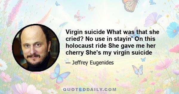 Virgin suicide What was that she cried? No use in stayin' On this holocaust ride She gave me her cherry She's my virgin suicide