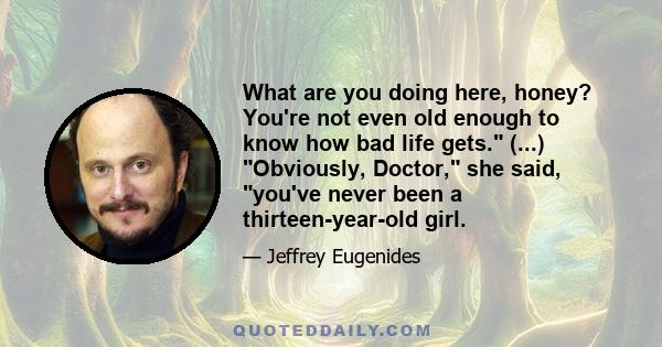 What are you doing here, honey? You're not even old enough to know how bad life gets. (...) Obviously, Doctor, she said, you've never been a thirteen-year-old girl.
