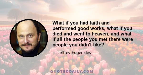 What if you had faith and performed good works, what if you died and went to heaven, and what if all the people you met there were people you didn't like?