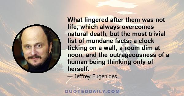 What lingered after them was not life, which always overcomes natural death, but the most trivial list of mundane facts: a clock ticking on a wall, a room dim at noon, and the outrageousness of a human being thinking