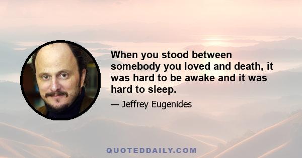 When you stood between somebody you loved and death, it was hard to be awake and it was hard to sleep.