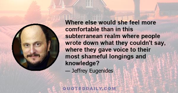 Where else would she feel more comfortable than in this subterranean realm where people wrote down what they couldn't say, where they gave voice to their most shameful longings and knowledge?