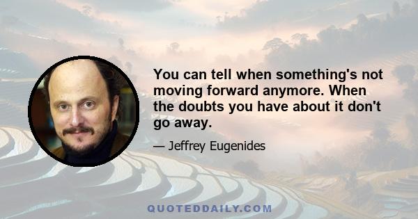 You can tell when something's not moving forward anymore. When the doubts you have about it don't go away.