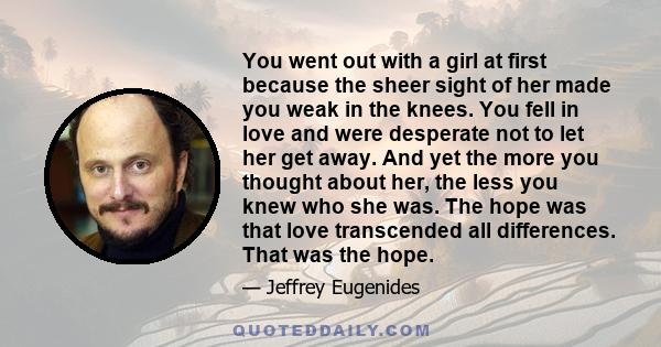 You went out with a girl at first because the sheer sight of her made you weak in the knees. You fell in love and were desperate not to let her get away. And yet the more you thought about her, the less you knew who she 