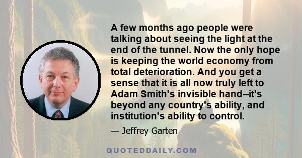 A few months ago people were talking about seeing the light at the end of the tunnel. Now the only hope is keeping the world economy from total deterioration. And you get a sense that it is all now truly left to Adam