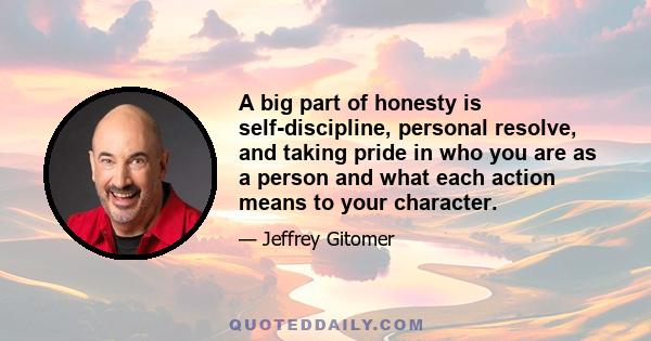 A big part of honesty is self-discipline, personal resolve, and taking pride in who you are as a person and what each action means to your character.