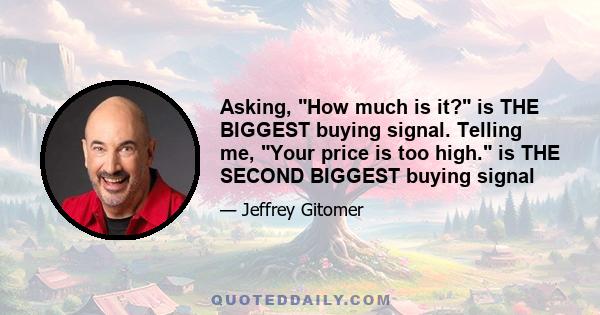 Asking, How much is it? is THE BIGGEST buying signal. Telling me, Your price is too high. is THE SECOND BIGGEST buying signal