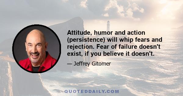 Attitude, humor and action (persistence) will whip fears and rejection. Fear of failure doesn't exist, if you believe it doesn't.