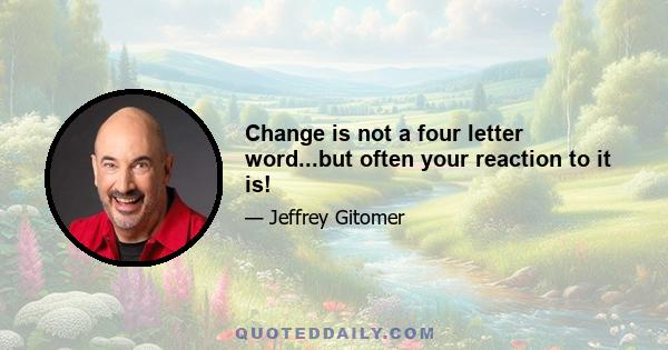 Change is not a four letter word...but often your reaction to it is!