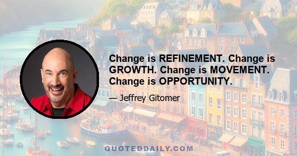 Change is REFINEMENT. Change is GROWTH. Change is MOVEMENT. Change is OPPORTUNITY.