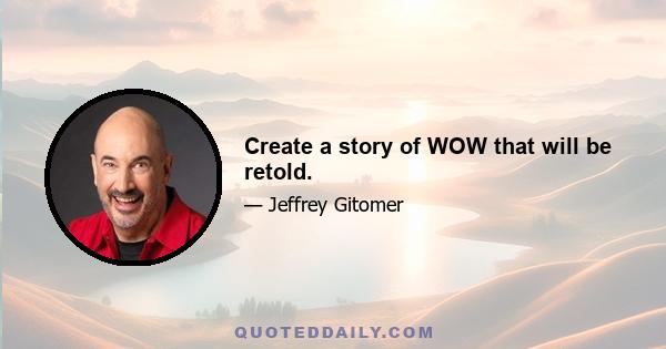 Create a story of WOW that will be retold.