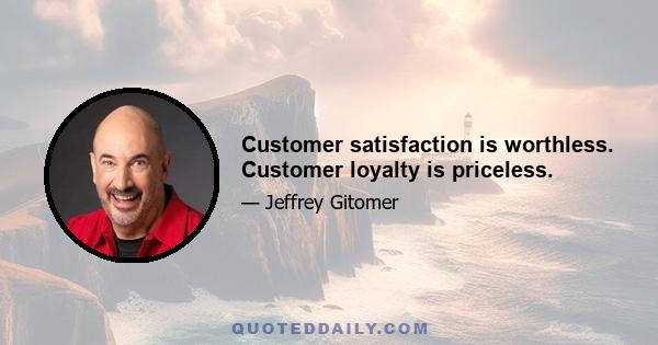 Customer satisfaction is worthless. Customer loyalty is priceless.