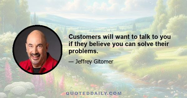 Customers will want to talk to you if they believe you can solve their problems.