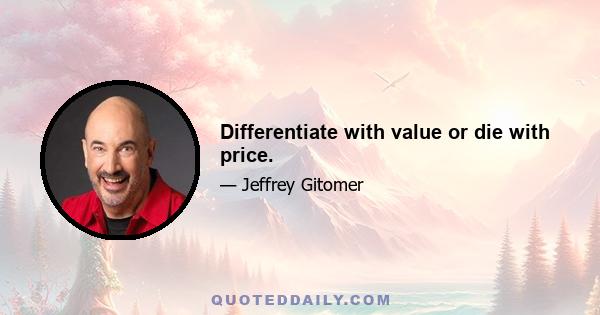 Differentiate with value or die with price.