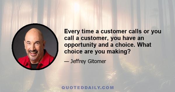 Every time a customer calls or you call a customer, you have an opportunity and a choice. What choice are you making?