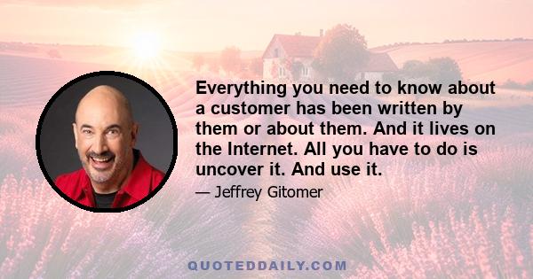 Everything you need to know about a customer has been written by them or about them. And it lives on the Internet. All you have to do is uncover it. And use it.