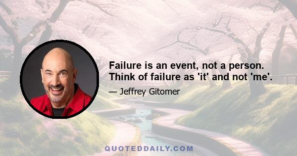 Failure is an event, not a person. Think of failure as 'it' and not 'me'.