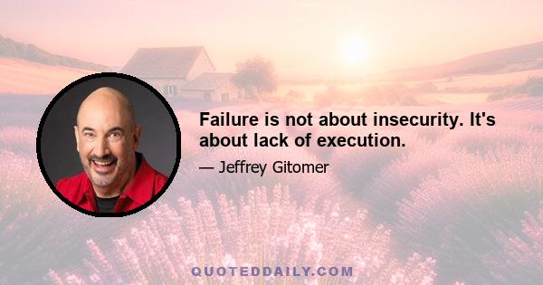 Failure is not about insecurity. It's about lack of execution.