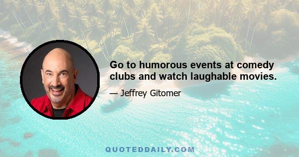 Go to humorous events at comedy clubs and watch laughable movies.