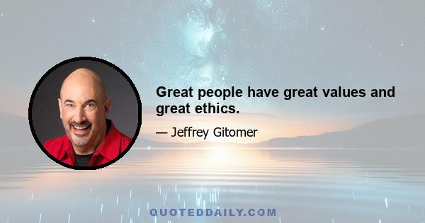 Great people have great values and great ethics.