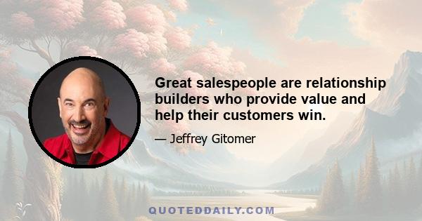 Great salespeople are relationship builders who provide value and help their customers win.