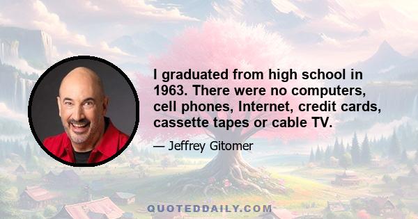 I graduated from high school in 1963. There were no computers, cell phones, Internet, credit cards, cassette tapes or cable TV.