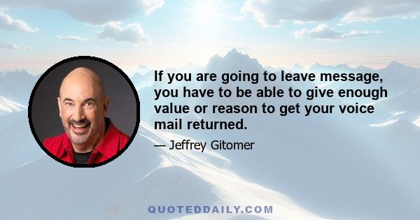 If you are going to leave message, you have to be able to give enough value or reason to get your voice mail returned.