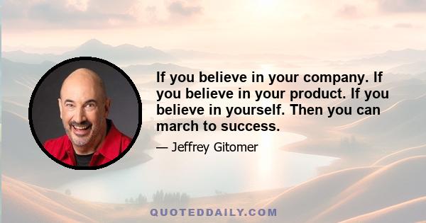 If you believe in your company. If you believe in your product. If you believe in yourself. Then you can march to success.